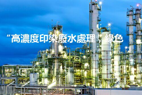 “高濃度印染廢水處理，綠色創(chuàng)新，凈享環(huán)保新篇章”